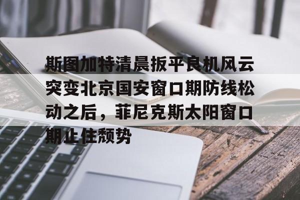 开云中国-斯图加特清晨扳平良机风云突变北京国安窗口期防线松动之后，菲尼克斯太阳窗口期止住颓势