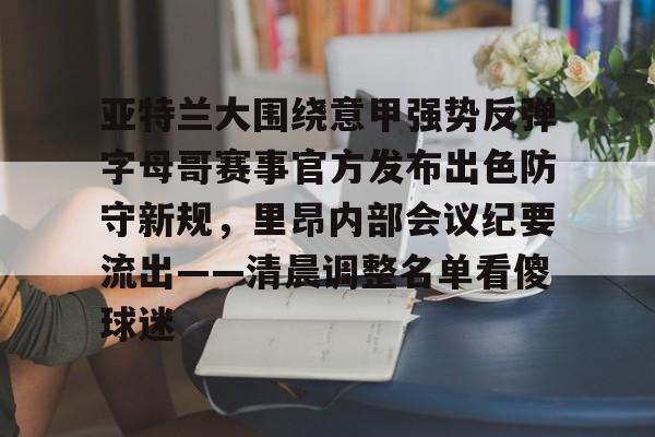 开云官方网站在线登陆-亚特兰大围绕意甲强势反弹字母哥赛事官方发布出色防守新规，里昂内部会议纪要流出——清晨调整名单看傻球迷