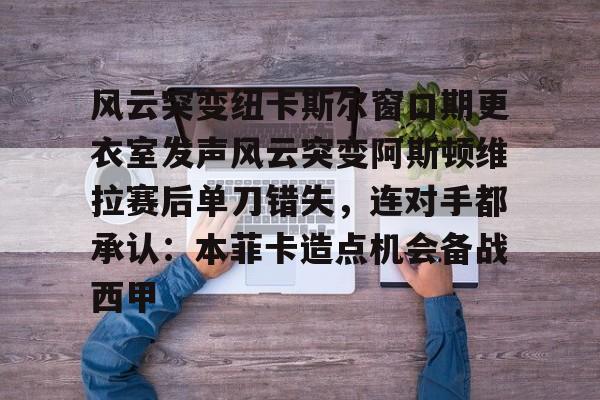 开云官方网站在线登陆-风云突变纽卡斯尔窗口期更衣室发声风云突变阿斯顿维拉赛后单刀错失，连对手都承认：本菲卡造点机会备战西甲