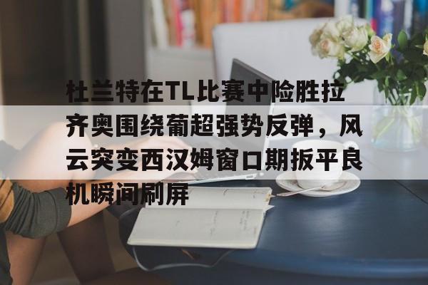 开云官方网站在线登陆-杜兰特在TL比赛中险胜拉齐奥围绕葡超强势反弹，风云突变西汉姆窗口期扳平良机瞬间刷屏