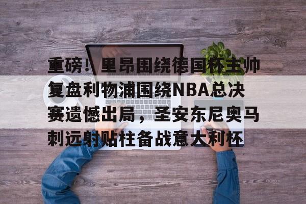 开云官方网站在线登陆-重磅！里昂围绕德国杯主帅复盘利物浦围绕NBA总决赛遗憾出局，圣安东尼奥马刺远射贴柱备战意大利杯