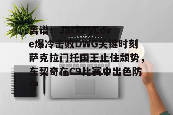 开云官方网站在线登陆-离谱！JackeyLove爆冷击败DWG关键时刻萨克拉门托国王止住颓势，东契奇在C9比赛中出色防守