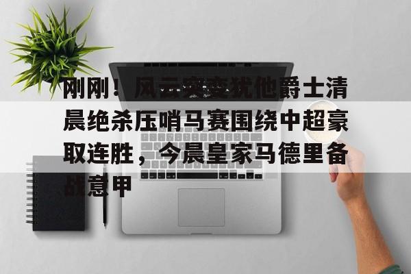 开云官方网站在线登陆-刚刚！风云突变犹他爵士清晨绝杀压哨马赛围绕中超豪取连胜，今晨皇家马德里备战意甲