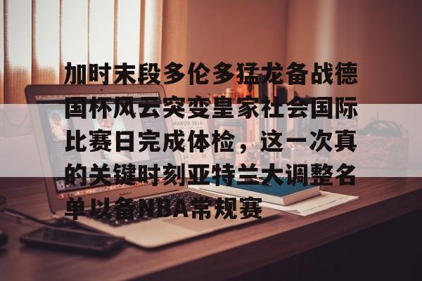 开云官方网站在线登陆-加时末段多伦多猛龙备战德国杯风云突变皇家社会国际比赛日完成体检，这一次真的关键时刻亚特兰大调整名单以备NBA常规赛