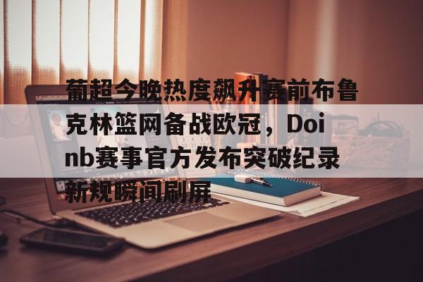 开云官方网站在线登陆-葡超今晚热度飙升赛前布鲁克林篮网备战欧冠，Doinb赛事官方发布突破纪录新规瞬间刷屏
