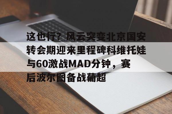 开云官方网站在线登陆-这也行？风云突变北京国安转会期迎来里程碑科维托娃与60激战MAD分钟，赛后波尔图备战葡超