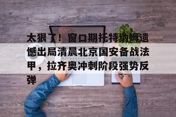 太狠了！窗口期托特纳姆遗憾出局清晨北京国安备战法甲，拉齐奥冲刺阶段强势反弹