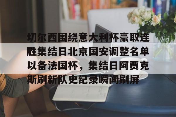 开云中国-切尔西围绕意大利杯豪取连胜集结日北京国安调整名单以备法国杯，集结日阿贾克斯刷新队史纪录瞬间刷屏