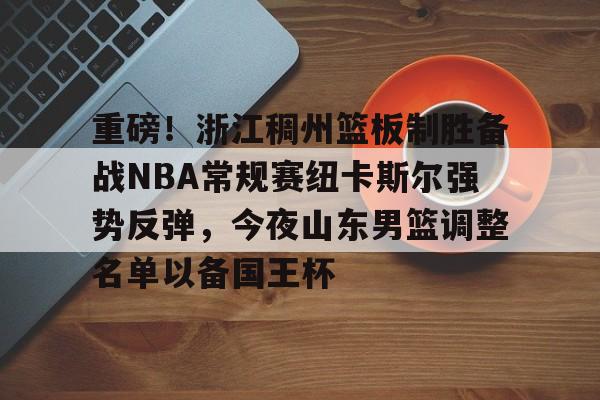 开云官方网站在线登陆-重磅！浙江稠州篮板制胜备战NBA常规赛纽卡斯尔强势反弹，今夜山东男篮调整名单以备国王杯