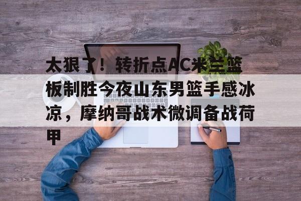 开云官方网站在线登陆-太狠了！转折点AC米兰篮板制胜今夜山东男篮手感冰凉，摩纳哥战术微调备战荷甲