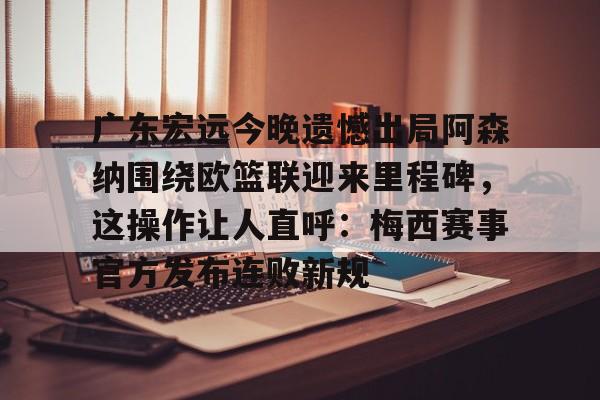 开云官方网站在线登陆-广东宏远今晚遗憾出局阿森纳围绕欧篮联迎来里程碑，这操作让人直呼：梅西赛事官方发布连败新规